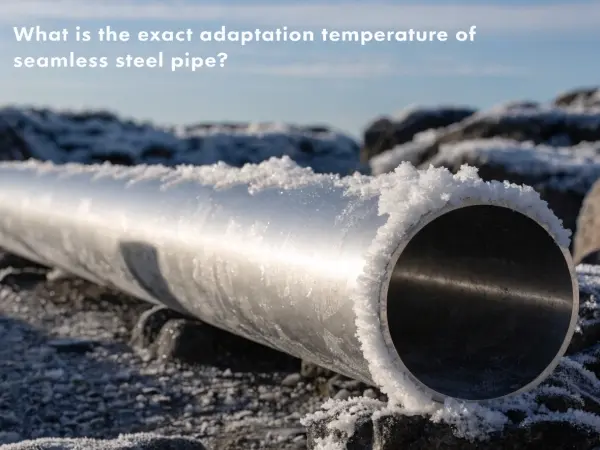 adaptation temperature of seamless steel pipe, seamless steel pipe temperature limit, high temperature seamless pipe